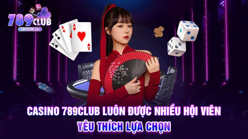 Casino 789CLUB luôn được nhiều hội viên yêu thích lựa chọn