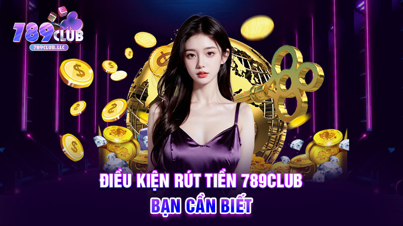 Điều kiện rút tiền 789CLUB bạn cần biết