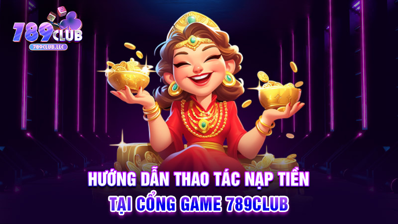 Hướng dẫn thao tác nạp tiền tại cổng game 789CLUB