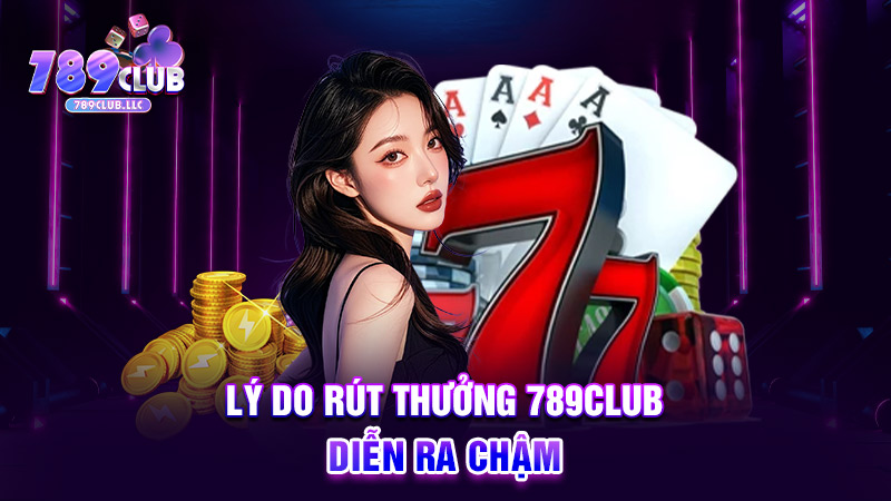 Lý do rút thưởng 789CLUB diễn ra chậm